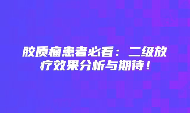 胶质瘤患者必看：二级放疗效果分析与期待！