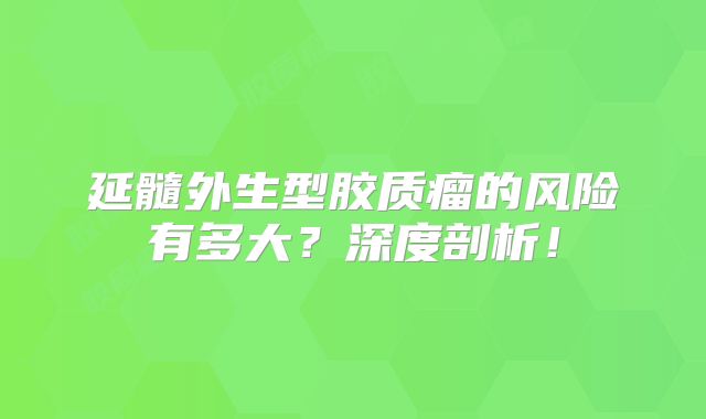 延髓外生型胶质瘤的风险有多大？深度剖析！