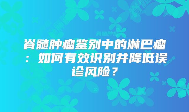 脊髓肿瘤鉴别中的淋巴瘤：如何有效识别并降低误诊风险？