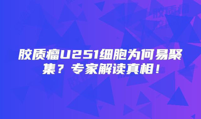 胶质瘤U251细胞为何易聚集？专家解读真相！