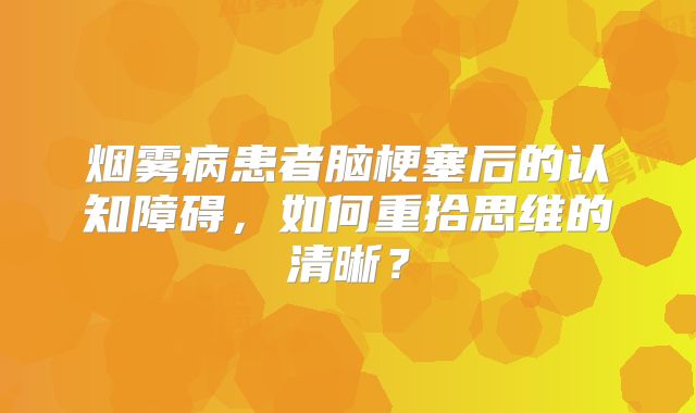 烟雾病患者脑梗塞后的认知障碍，如何重拾思维的清晰？