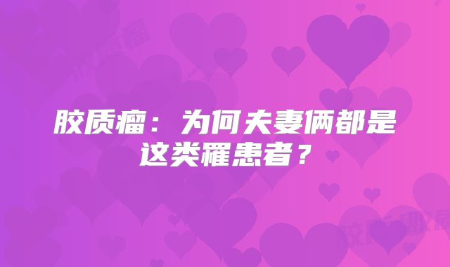 胶质瘤：为何夫妻俩都是这类罹患者？