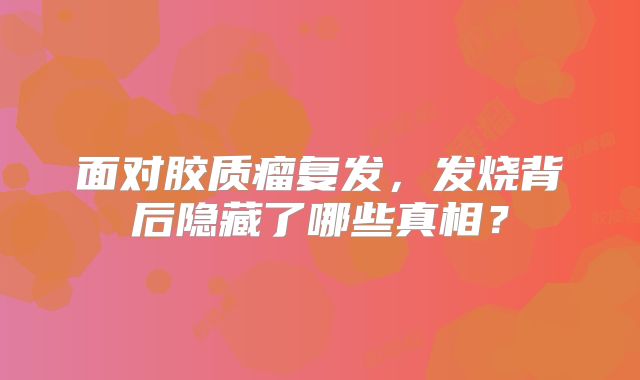 面对胶质瘤复发，发烧背后隐藏了哪些真相？