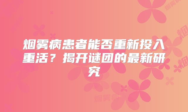 烟雾病患者能否重新投入重活？揭开谜团的最新研究