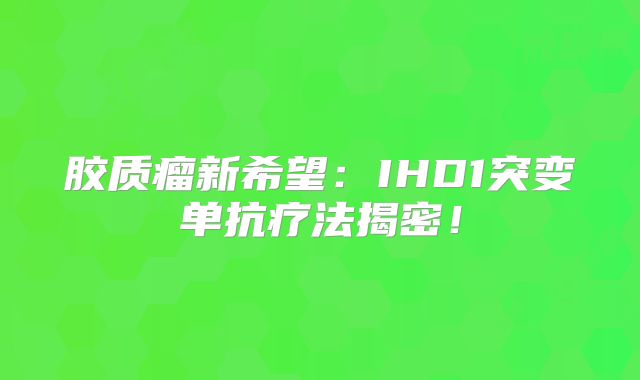胶质瘤新希望：IHD1突变单抗疗法揭密！