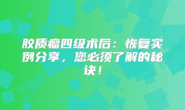 胶质瘤四级术后：恢复实例分享，您必须了解的秘诀！
