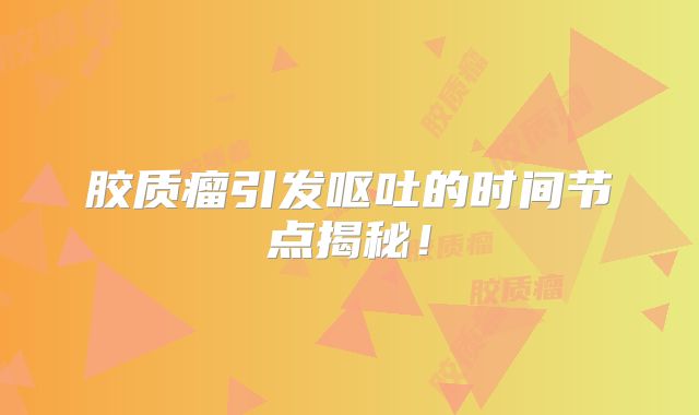 胶质瘤引发呕吐的时间节点揭秘！
