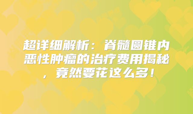 超详细解析：脊髓圆锥内恶性肿瘤的治疗费用揭秘，竟然要花这么多！
