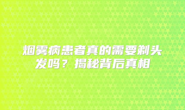 烟雾病患者真的需要剃头发吗？揭秘背后真相