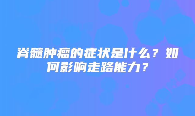 脊髓肿瘤的症状是什么？如何影响走路能力？