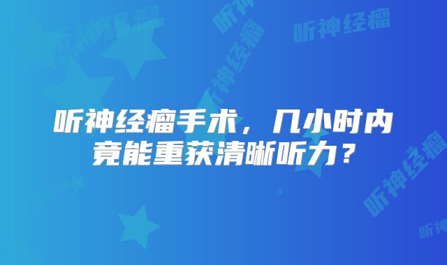 听神经瘤手术，几小时内竟能重获清晰听力？