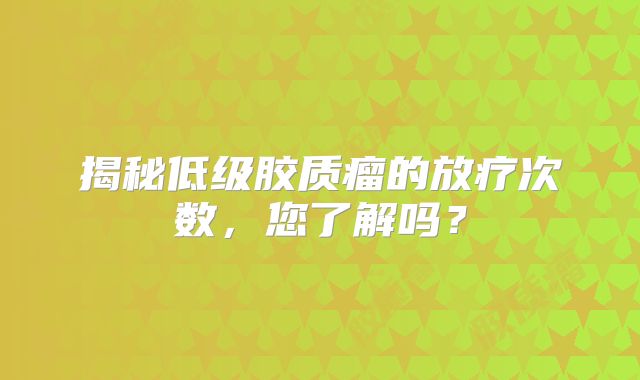 揭秘低级胶质瘤的放疗次数，您了解吗？