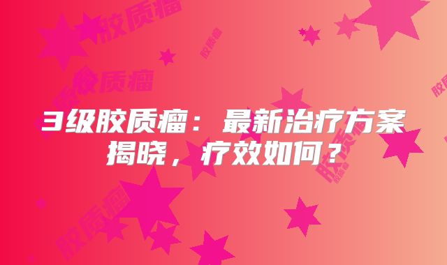3级胶质瘤：最新治疗方案揭晓，疗效如何？