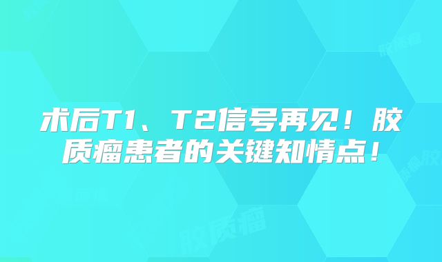 术后T1、T2信号再见！胶质瘤患者的关键知情点！