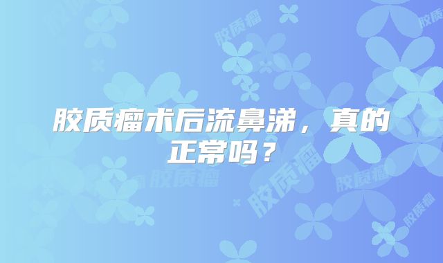 胶质瘤术后流鼻涕，真的正常吗？