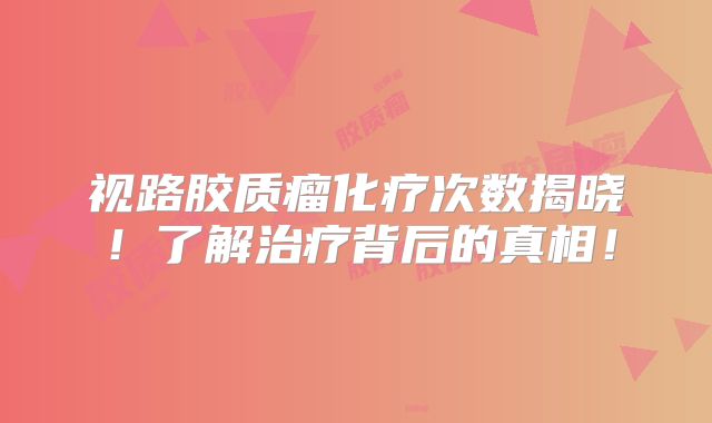 视路胶质瘤化疗次数揭晓！了解治疗背后的真相！