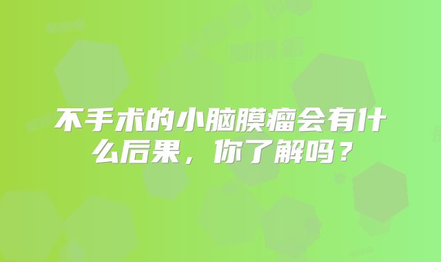 不手术的小脑膜瘤会有什么后果，你了解吗？