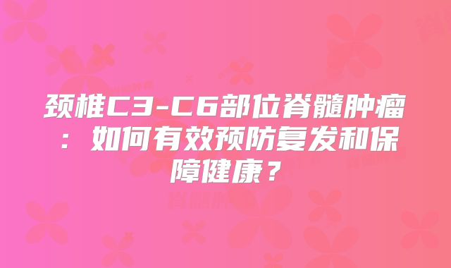 颈椎C3-C6部位脊髓肿瘤：如何有效预防复发和保障健康？