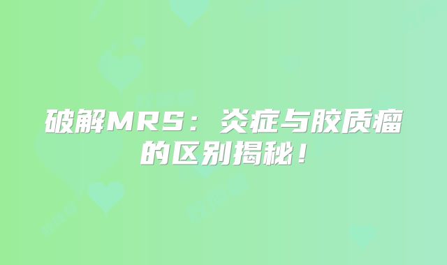 破解MRS：炎症与胶质瘤的区别揭秘！