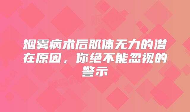 烟雾病术后肌体无力的潜在原因，你绝不能忽视的警示