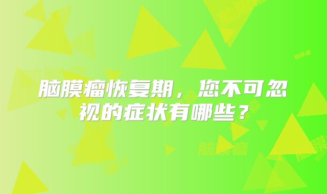 脑膜瘤恢复期，您不可忽视的症状有哪些？