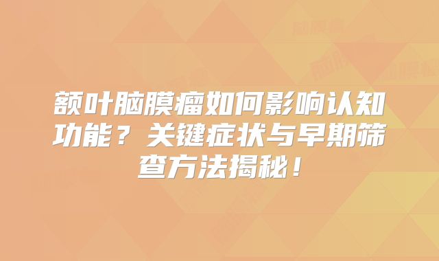 额叶脑膜瘤如何影响认知功能？关键症状与早期筛查方法揭秘！
