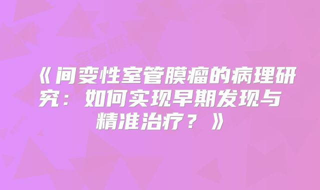 《间变性室管膜瘤的病理研究：如何实现早期发现与精准治疗？》