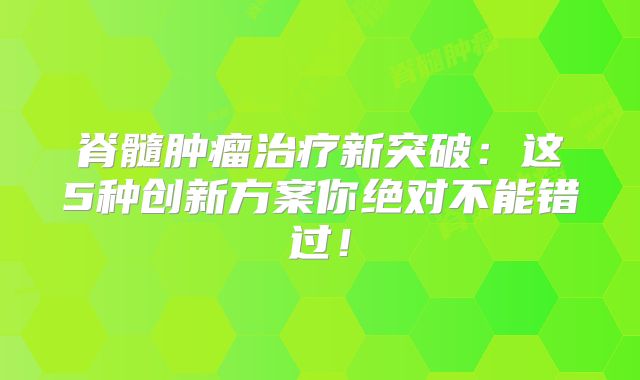 脊髓肿瘤治疗新突破：这5种创新方案你绝对不能错过！