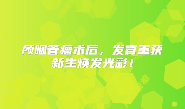 颅咽管瘤术后，发育重获新生焕发光彩！