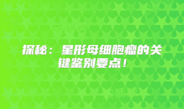 探秘：星形母细胞瘤的关键鉴别要点！