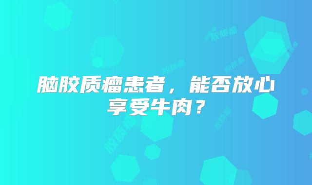 脑胶质瘤患者，能否放心享受牛肉？