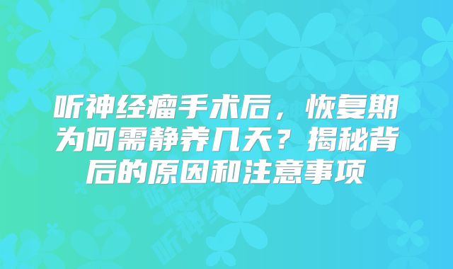 听神经瘤手术后，恢复期为何需静养几天？揭秘背后的原因和注意事项
