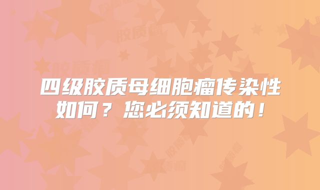 四级胶质母细胞瘤传染性如何？您必须知道的！