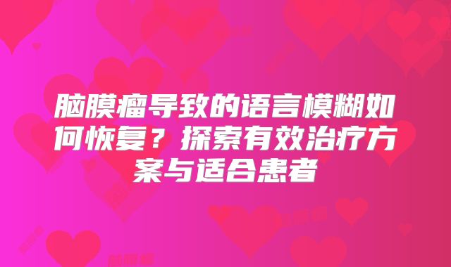 脑膜瘤导致的语言模糊如何恢复？探索有效治疗方案与适合患者