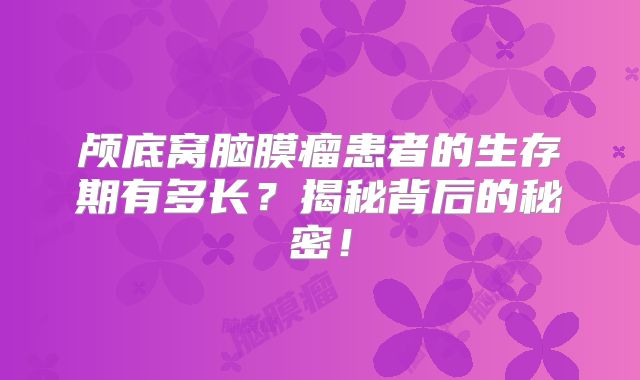 颅底窝脑膜瘤患者的生存期有多长？揭秘背后的秘密！