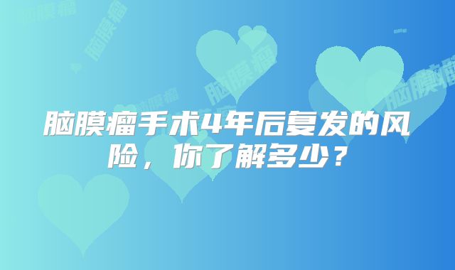 脑膜瘤手术4年后复发的风险，你了解多少？