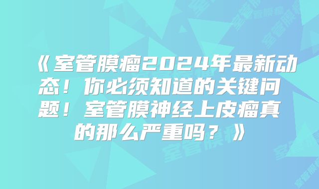 《室管膜瘤2024年最新动态！你必须知道的关键问题！室管膜神经上皮瘤真的那么严重吗？》
