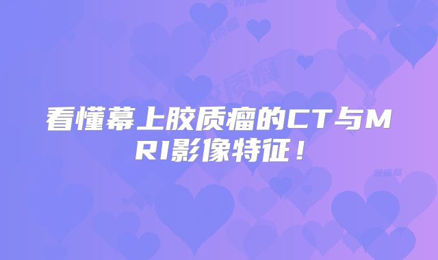 看懂幕上胶质瘤的CT与MRI影像特征！