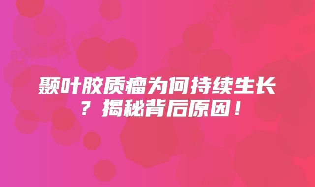 颞叶胶质瘤为何持续生长？揭秘背后原因！