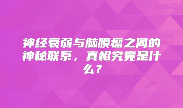 神经衰弱与脑膜瘤之间的神秘联系，真相究竟是什么？