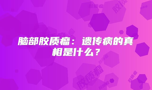 脑部胶质瘤：遗传病的真相是什么？