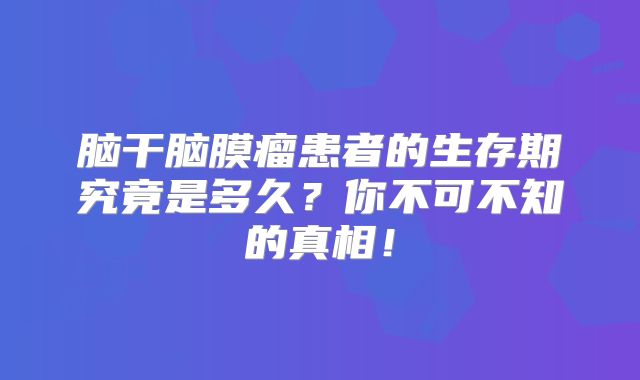 脑干脑膜瘤患者的生存期究竟是多久？你不可不知的真相！