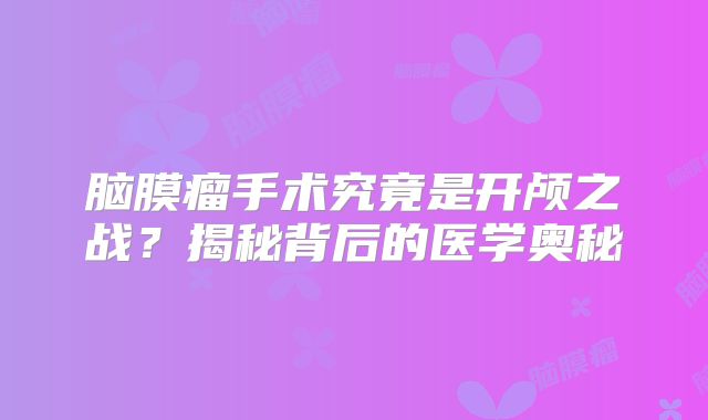 脑膜瘤手术究竟是开颅之战？揭秘背后的医学奥秘