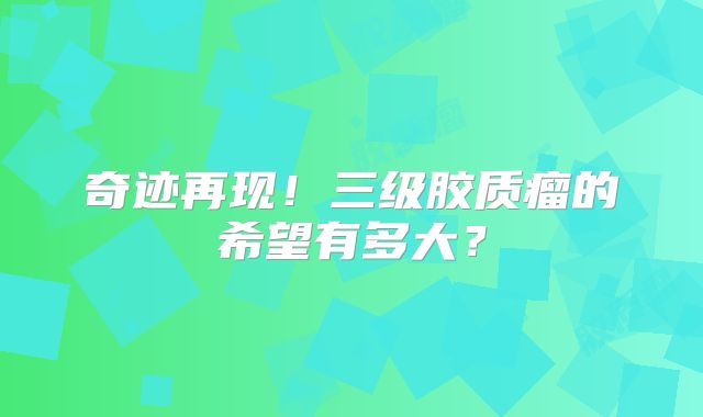 奇迹再现！三级胶质瘤的希望有多大？
