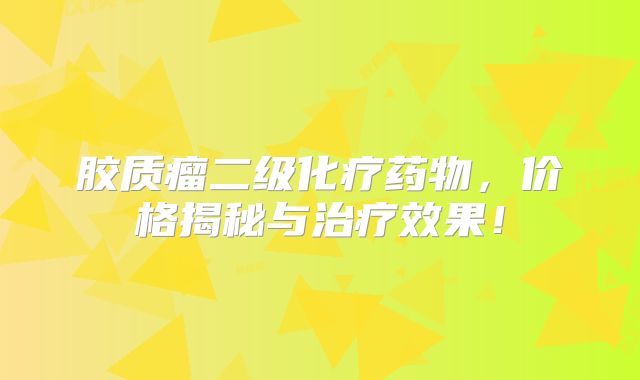胶质瘤二级化疗药物，价格揭秘与治疗效果！