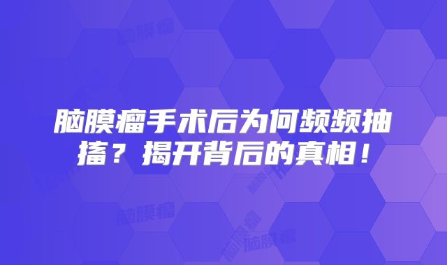 脑膜瘤手术后为何频频抽搐？揭开背后的真相！