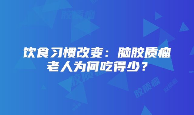 饮食习惯改变：脑胶质瘤老人为何吃得少？