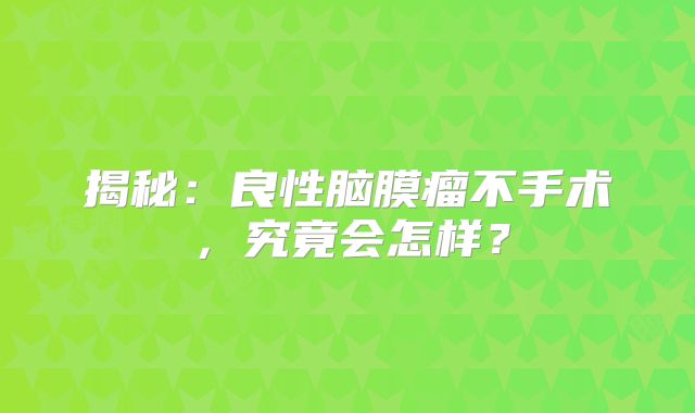 揭秘：良性脑膜瘤不手术，究竟会怎样？