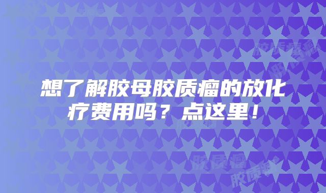 想了解胶母胶质瘤的放化疗费用吗？点这里！