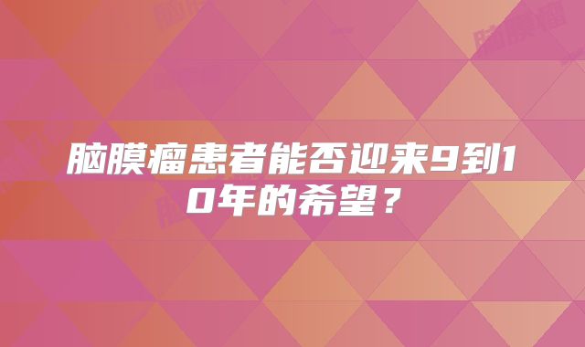 脑膜瘤患者能否迎来9到10年的希望？
